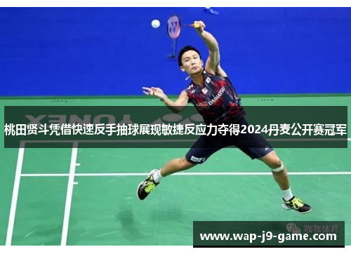 桃田贤斗凭借快速反手抽球展现敏捷反应力夺得2024丹麦公开赛冠军