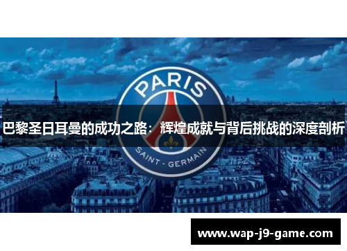 巴黎圣日耳曼的成功之路：辉煌成就与背后挑战的深度剖析