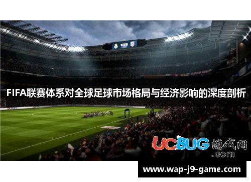 FIFA联赛体系对全球足球市场格局与经济影响的深度剖析