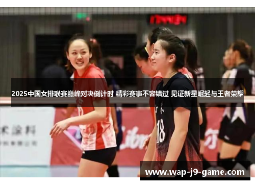2025中国女排联赛巅峰对决倒计时 精彩赛事不容错过 见证新星崛起与王者荣耀