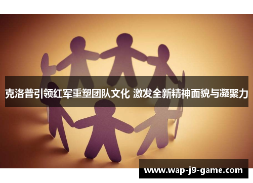 克洛普引领红军重塑团队文化 激发全新精神面貌与凝聚力