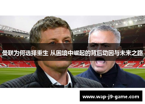 曼联为何选择重生 从困境中崛起的背后动因与未来之路