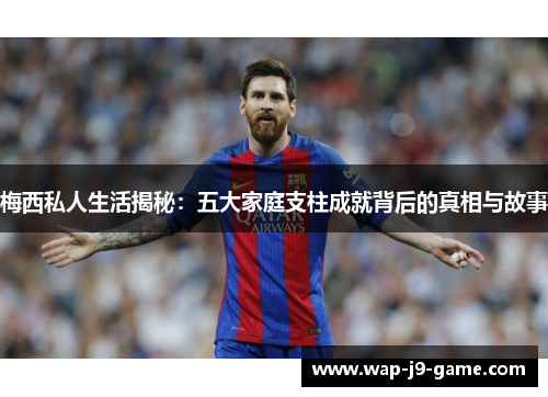 梅西私人生活揭秘：五大家庭支柱成就背后的真相与故事