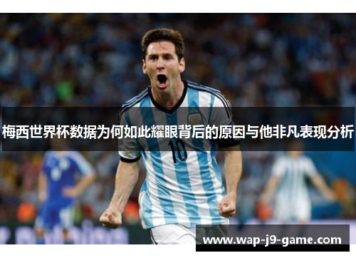 梅西世界杯数据为何如此耀眼背后的原因与他非凡表现分析