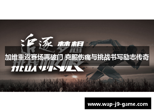 加维重返赛场再破门 克服伤痛与挑战书写励志传奇