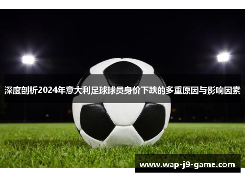 深度剖析2024年意大利足球球员身价下跌的多重原因与影响因素