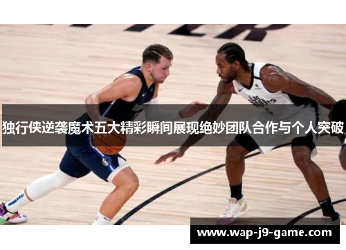 独行侠逆袭魔术五大精彩瞬间展现绝妙团队合作与个人突破