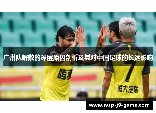 广州队解散的深层原因剖析及其对中国足球的长远影响