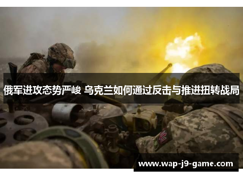 俄军进攻态势严峻 乌克兰如何通过反击与推进扭转战局