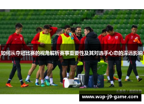 如何从夺冠比赛的视角解析赛事重要性及其对选手心态的深远影响