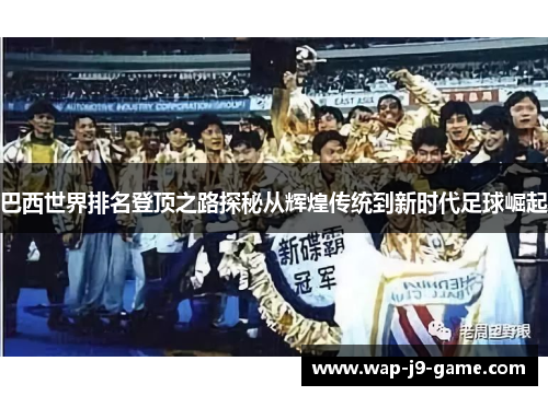 巴西世界排名登顶之路探秘从辉煌传统到新时代足球崛起