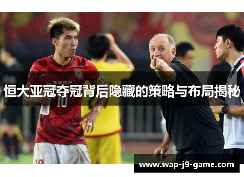 恒大亚冠夺冠背后隐藏的策略与布局揭秘
