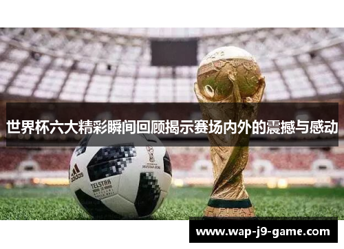 世界杯六大精彩瞬间回顾揭示赛场内外的震撼与感动