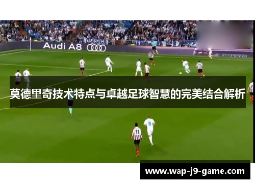 莫德里奇技术特点与卓越足球智慧的完美结合解析