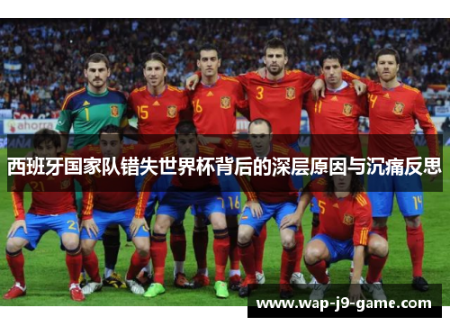 西班牙国家队错失世界杯背后的深层原因与沉痛反思