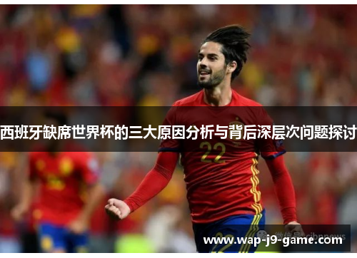 西班牙缺席世界杯的三大原因分析与背后深层次问题探讨