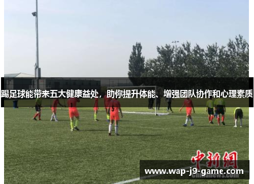 踢足球能带来五大健康益处,助你提升体能、增强团队协作和心理素质 踢足球能带来五大健康益处,助你提升体能、增强团队协作和心理素质