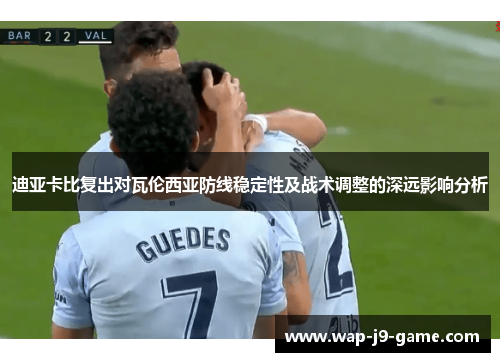 迪亚卡比复出对瓦伦西亚防线稳定性及战术调整的深远影响分析