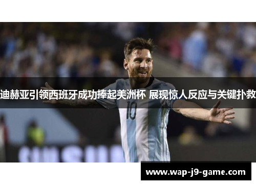 迪赫亚引领西班牙成功捧起美洲杯 展现惊人反应与关键扑救 迪赫亚引领西班牙成功捧起美洲杯 展现惊人反应与关键扑救