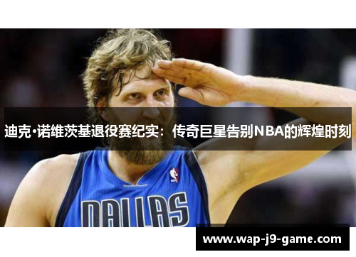 迪克·诺维茨基退役赛纪实:传奇巨星告别NBA的辉煌时刻 迪克·诺维茨基退役赛纪实:传奇巨星告别NBA的辉煌时刻