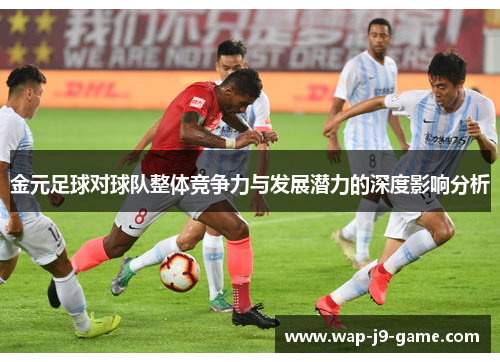 金元足球对球队整体竞争力与发展潜力的深度影响分析 金元足球对球队整体竞争力与发展潜力的深度影响分析