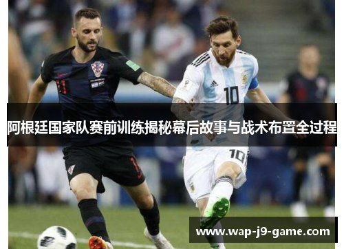 阿根廷国家队赛前训练揭秘幕后故事与战术布置全过程