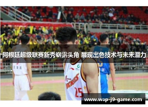 阿根廷超级联赛新秀崭露头角 展现出色技术与未来潜力