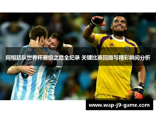 阿根廷队世界杯晋级之路全纪录 关键比赛回顾与精彩瞬间分析