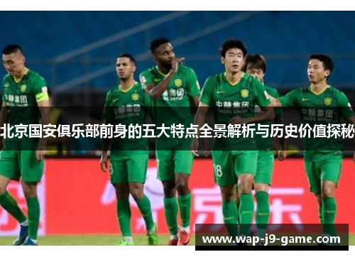 北京国安俱乐部前身的五大特点全景解析与历史价值探秘