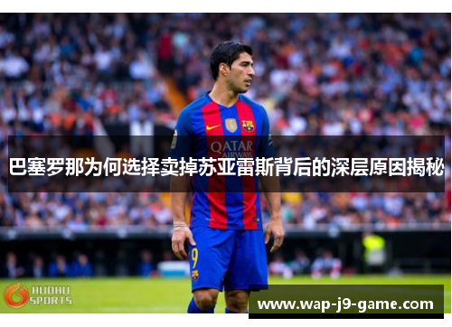 巴塞罗那为何选择卖掉苏亚雷斯背后的深层原因揭秘 巴塞罗那为何选择卖掉苏亚雷斯背后的深层原因揭秘