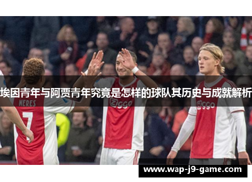 埃因青年与阿贾青年究竟是怎样的球队其历史与成就解析