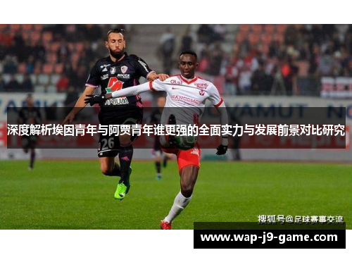 深度解析埃因青年与阿贾青年谁更强的全面实力与发展前景对比研究