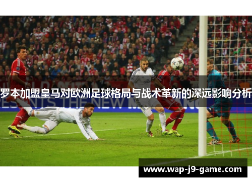 罗本加盟皇马对欧洲足球格局与战术革新的深远影响分析