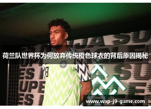 荷兰队世界杯为何放弃传统橙色球衣的背后原因揭秘
