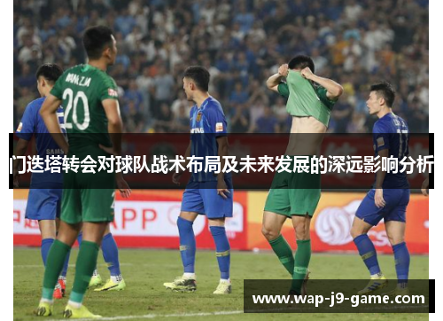 门迭塔转会对球队战术布局及未来发展的深远影响分析