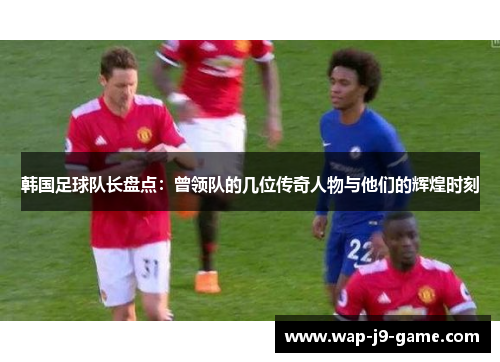 韩国足球队长盘点:曾领队的几位传奇人物与他们的辉煌时刻 韩国足球队长盘点:曾领队的几位传奇人物与他们的辉煌时刻