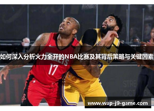 如何深入分析火力全开的NBA比赛及其背后策略与关键因素 如何深入分析火力全开的NBA比赛及其背后策略与关键因素
