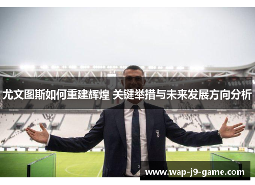 尤文图斯如何重建辉煌 关键举措与未来发展方向分析