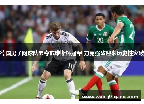德国男子网球队勇夺戴维斯杯冠军 力克强敌迎来历史性突破