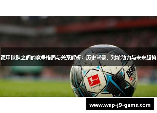 德甲球队之间的竞争格局与关系解析：历史背景、对抗动力与未来趋势