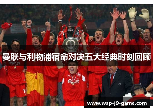 曼联与利物浦宿命对决五大经典时刻回顾