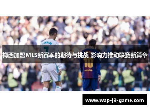 梅西加盟MLS新赛季的期待与挑战 影响力推动联赛新篇章