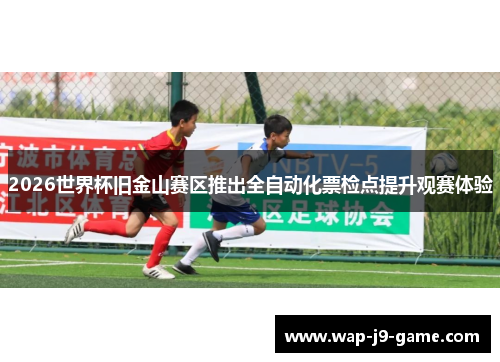 2026世界杯旧金山赛区推出全自动化票检点提升观赛体验
