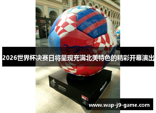 2026世界杯决赛日将呈现充满北美特色的精彩开幕演出