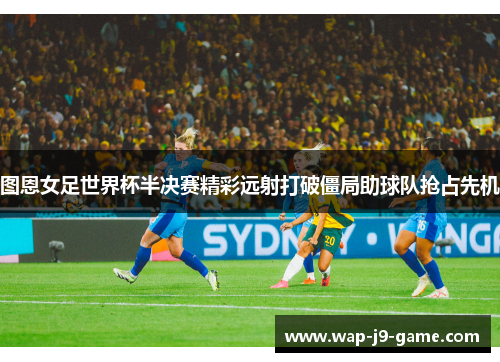 图恩女足世界杯半决赛精彩远射打破僵局助球队抢占先机 图恩女足世界杯半决赛精彩远射打破僵局助球队抢占先机