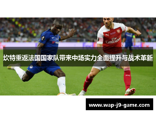 坎特重返法国国家队带来中场实力全面提升与战术革新 坎特重返法国国家队带来中场实力全面提升与战术革新