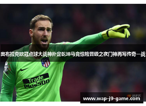 奥布拉克欧冠点球大战神扑定乾坤马竞惊险晋级之夜门神再写传奇一战 奥布拉克欧冠点球大战神扑定乾坤马竞惊险晋级之夜门神再写传奇一战