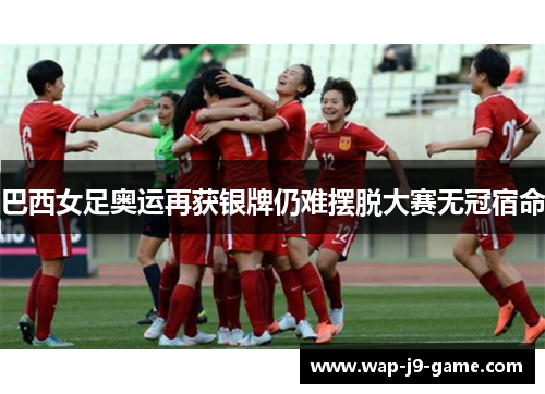 巴西女足奥运再获银牌仍难摆脱大赛无冠宿命 巴西女足奥运再获银牌仍难摆脱大赛无冠宿命