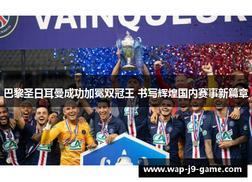 巴黎圣日耳曼成功加冕双冠王 书写辉煌国内赛事新篇章 巴黎圣日耳曼成功加冕双冠王 书写辉煌国内赛事新篇章