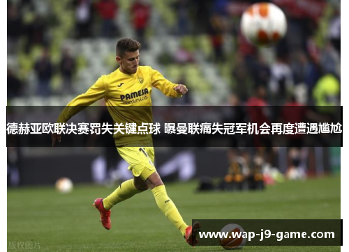 德赫亚欧联决赛罚失关键点球 曝曼联痛失冠军机会再度遭遇尴尬 德赫亚欧联决赛罚失关键点球 曝曼联痛失冠军机会再度遭遇尴尬